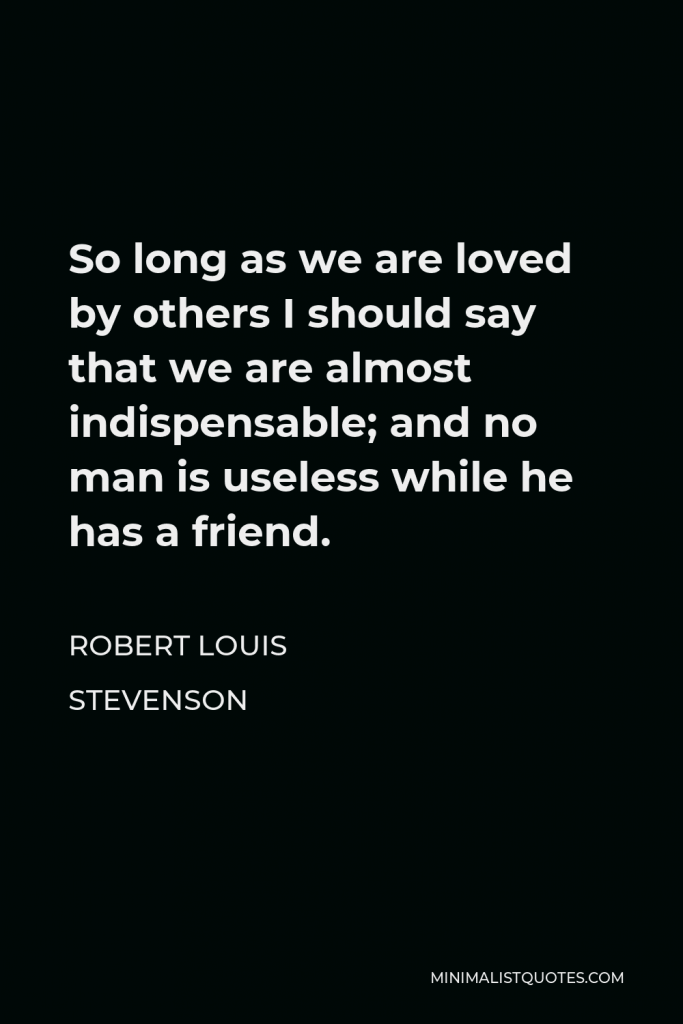 Robert Louis Stevenson Quote - So long as we are loved by others I should say that we are almost indispensable; and no man is useless while he has a friend.