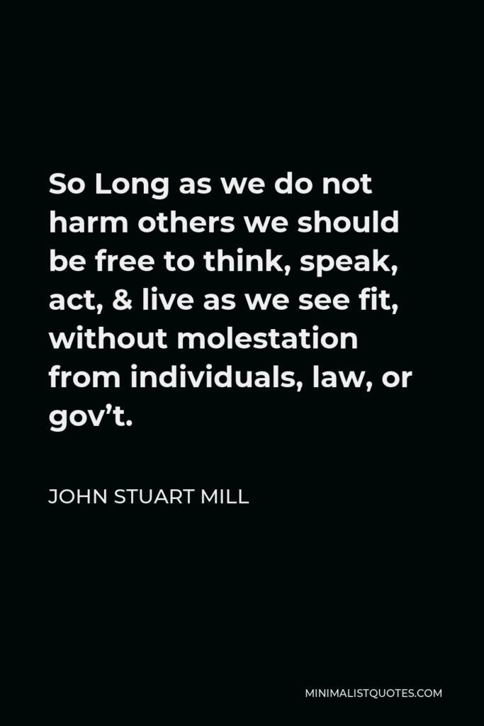 John Stuart Mill Quote - So Long as we do not harm others we should be free to think, speak, act, & live as we see fit, without molestation from individuals, law, or gov’t.