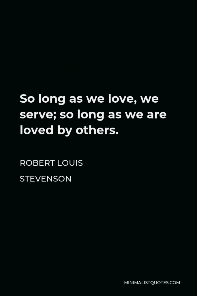 Robert Louis Stevenson Quote - So long as we love, we serve; so long as we are loved by others.