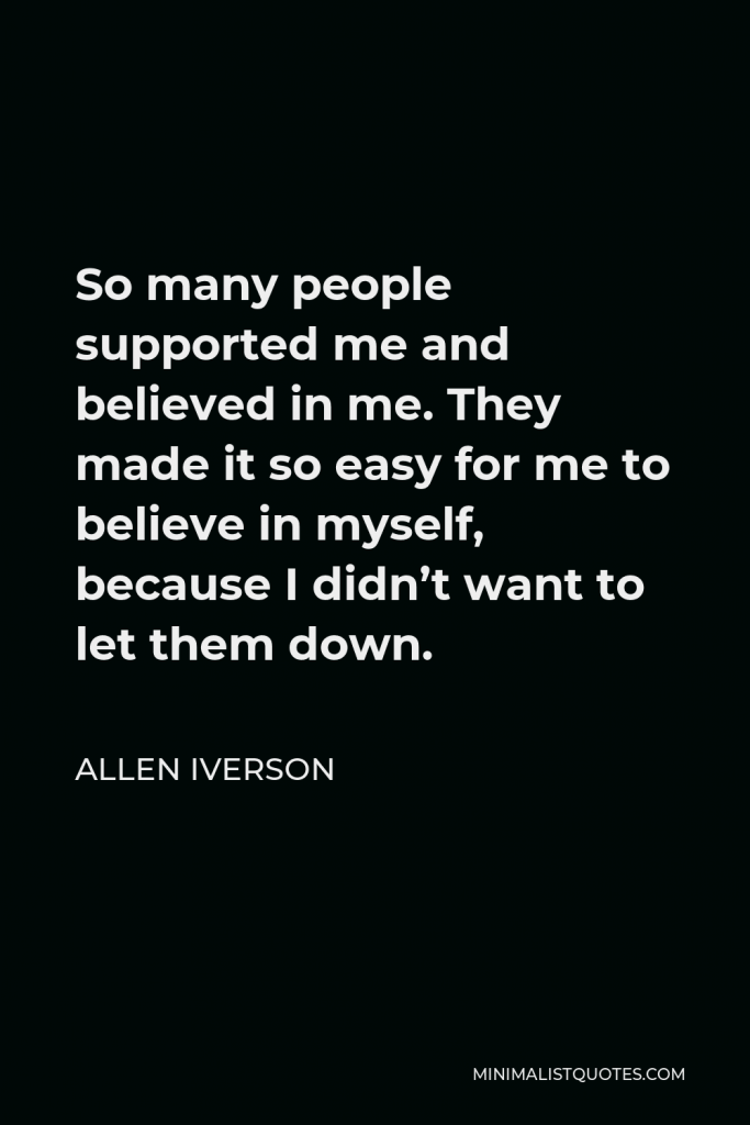 Allen Iverson Quote - So many people supported me and believed in me. They made it so easy for me to believe in myself, because I didn’t want to let them down.