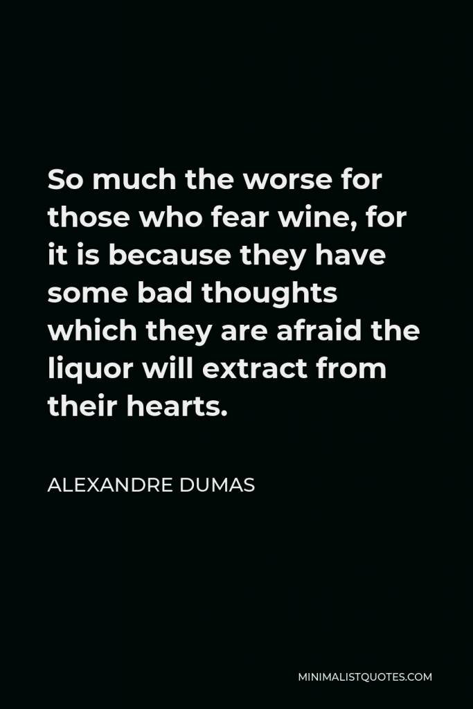 Alexandre Dumas Quote - So much the worse for those who fear wine, for it is because they have some bad thoughts which they are afraid the liquor will extract from their hearts.