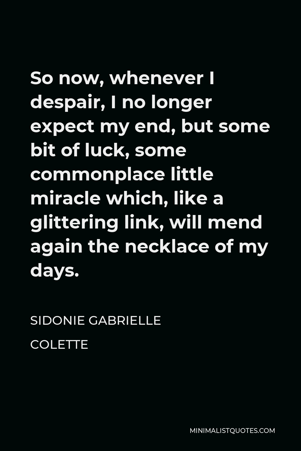 Sidonie Gabrielle Colette Quote - So now, whenever I despair, I no longer expect my end, but some bit of luck, some commonplace little miracle which, like a glittering link, will mend again the necklace of my days.