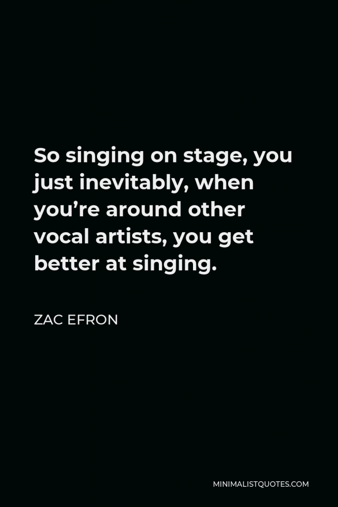 Zac Efron Quote - So singing on stage, you just inevitably, when you’re around other vocal artists, you get better at singing.