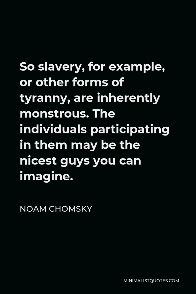 Noam Chomsky Quote - So slavery, for example, or other forms of tyranny, are inherently monstrous. The individuals participating in them may be the nicest guys you can imagine.