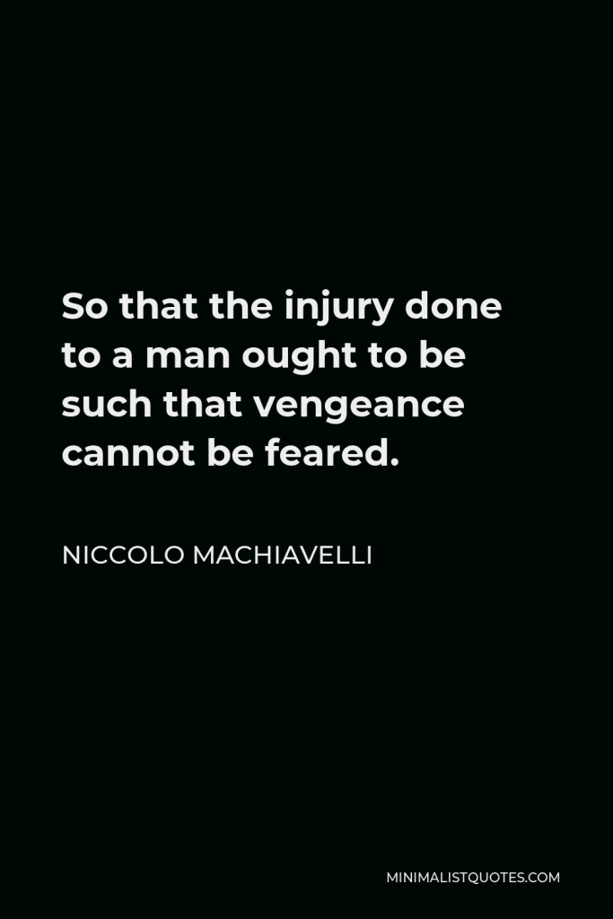 Niccolo Machiavelli Quote - So that the injury done to a man ought to be such that vengeance cannot be feared.