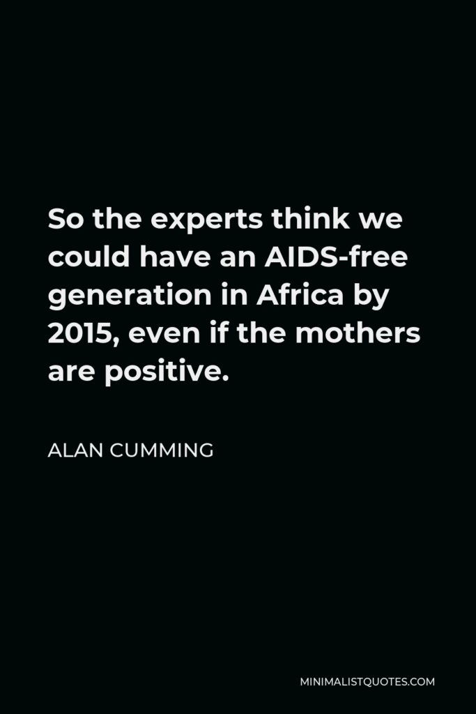 Alan Cumming Quote - So the experts think we could have an AIDS-free generation in Africa by 2015, even if the mothers are positive.