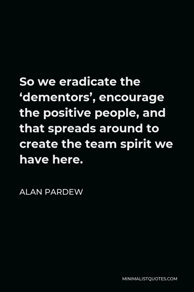 Alan Pardew Quote - So we eradicate the ‘dementors’, encourage the positive people, and that spreads around to create the team spirit we have here.