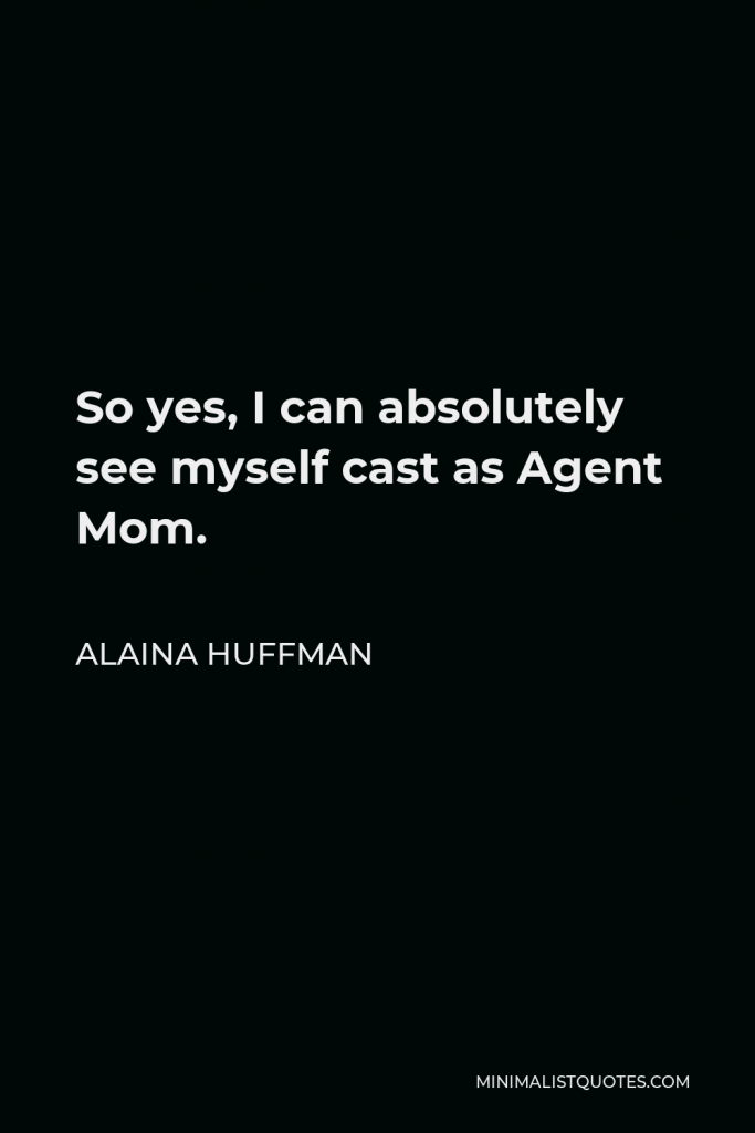 Alaina Huffman Quote - So yes, I can absolutely see myself cast as Agent Mom.