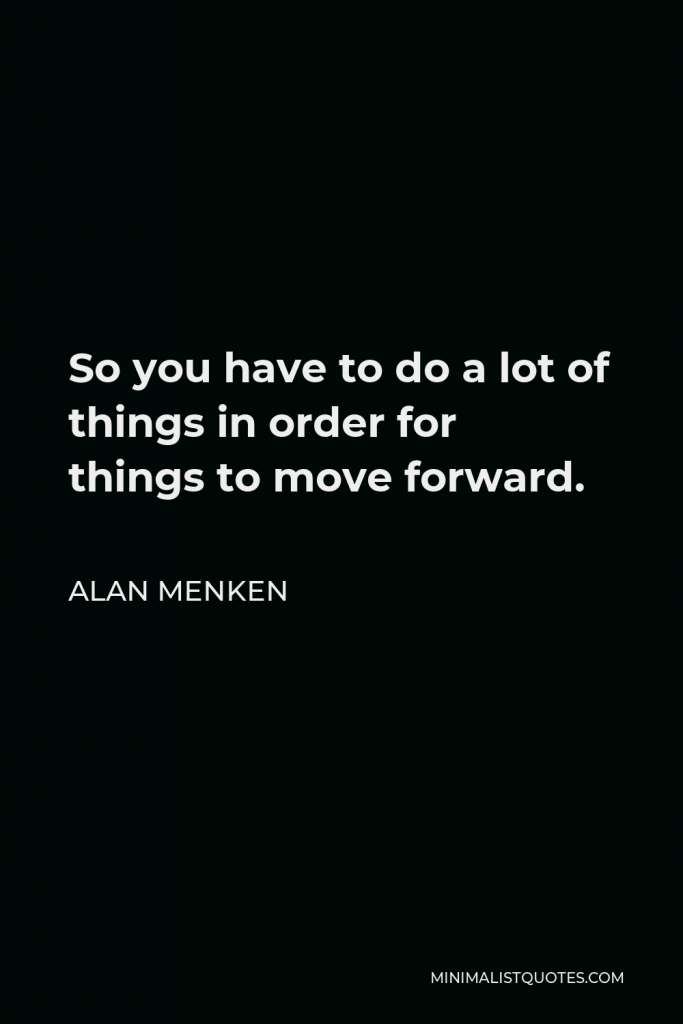 Alan Menken Quote - So you have to do a lot of things in order for things to move forward.
