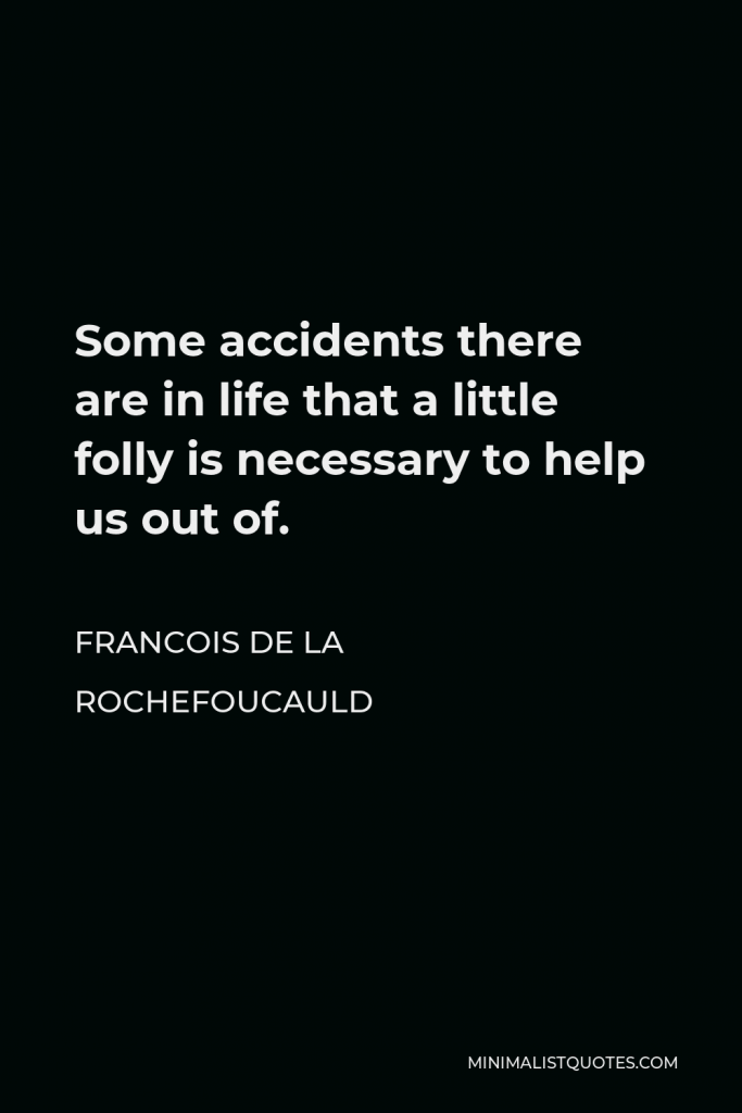 Francois de La Rochefoucauld Quote - Some accidents there are in life that a little folly is necessary to help us out of.