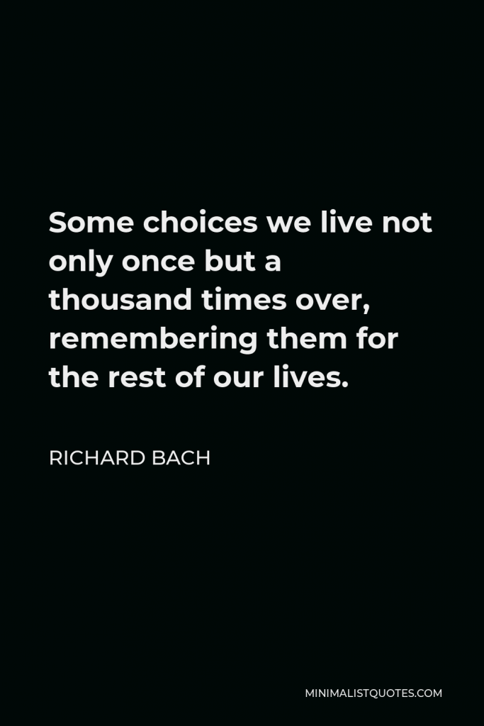 Richard Bach Quote - Some choices we live not only once but a thousand times over, remembering them for the rest of our lives.