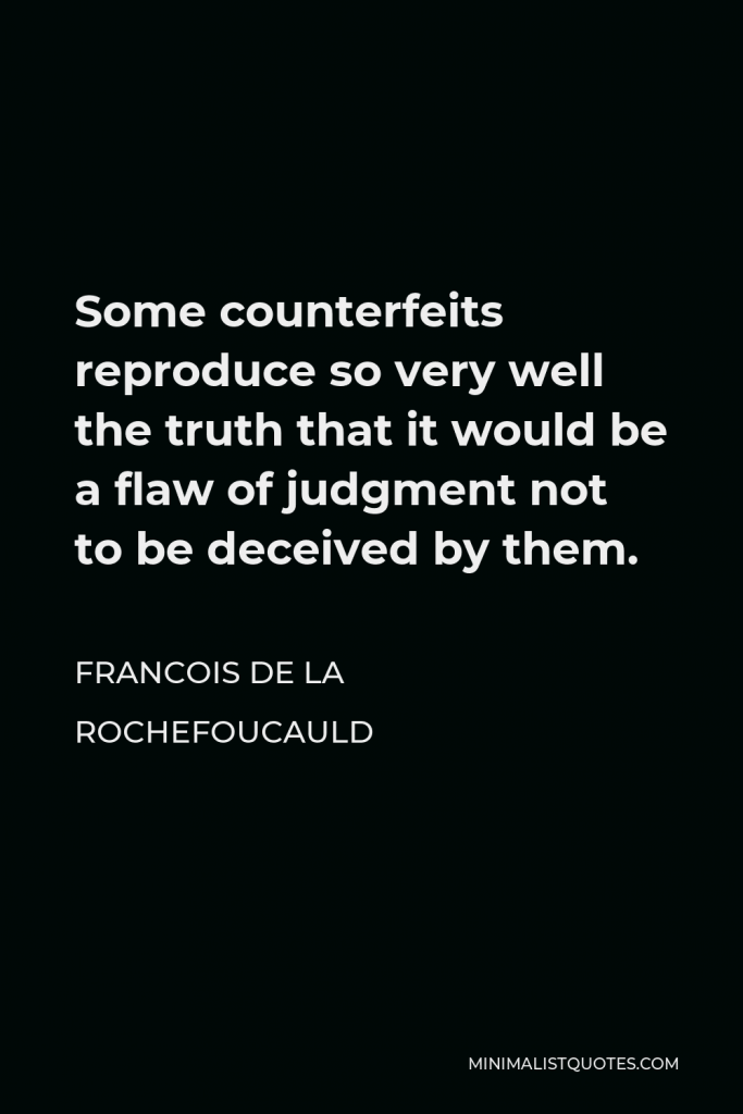 Francois de La Rochefoucauld Quote - Some counterfeits reproduce so very well the truth that it would be a flaw of judgment not to be deceived by them.