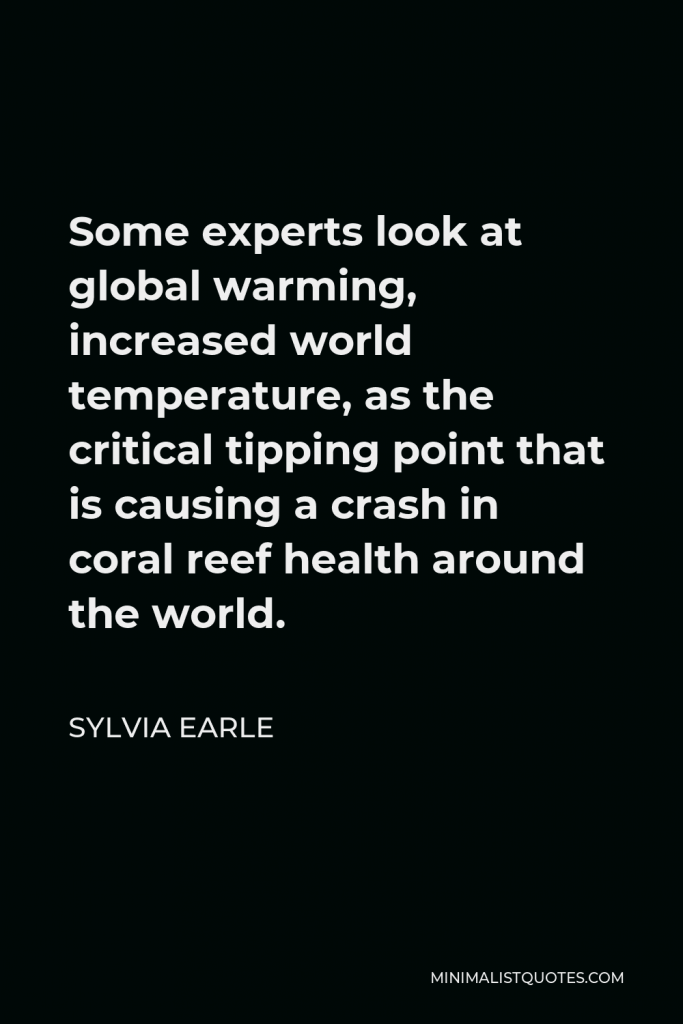 Sylvia Earle Quote - Some experts look at global warming, increased world temperature, as the critical tipping point that is causing a crash in coral reef health around the world.