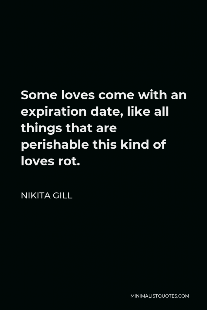 Nikita Gill Quote - Some loves come with an expiration date, like all things that are perishable this kind of loves rot.