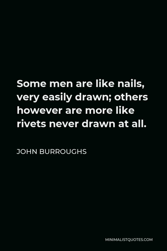 John Burroughs Quote - Some men are like nails, very easily drawn; others however are more like rivets never drawn at all.