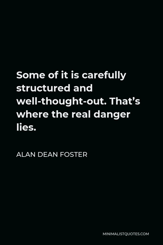 Alan Dean Foster Quote - Some of it is carefully structured and well-thought-out. That’s where the real danger lies.