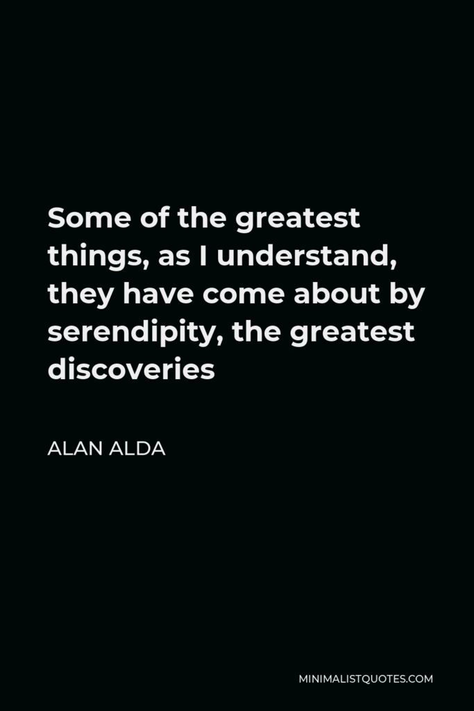 Alan Alda Quote - Some of the greatest things, as I understand, they have come about by serendipity, the greatest discoveries