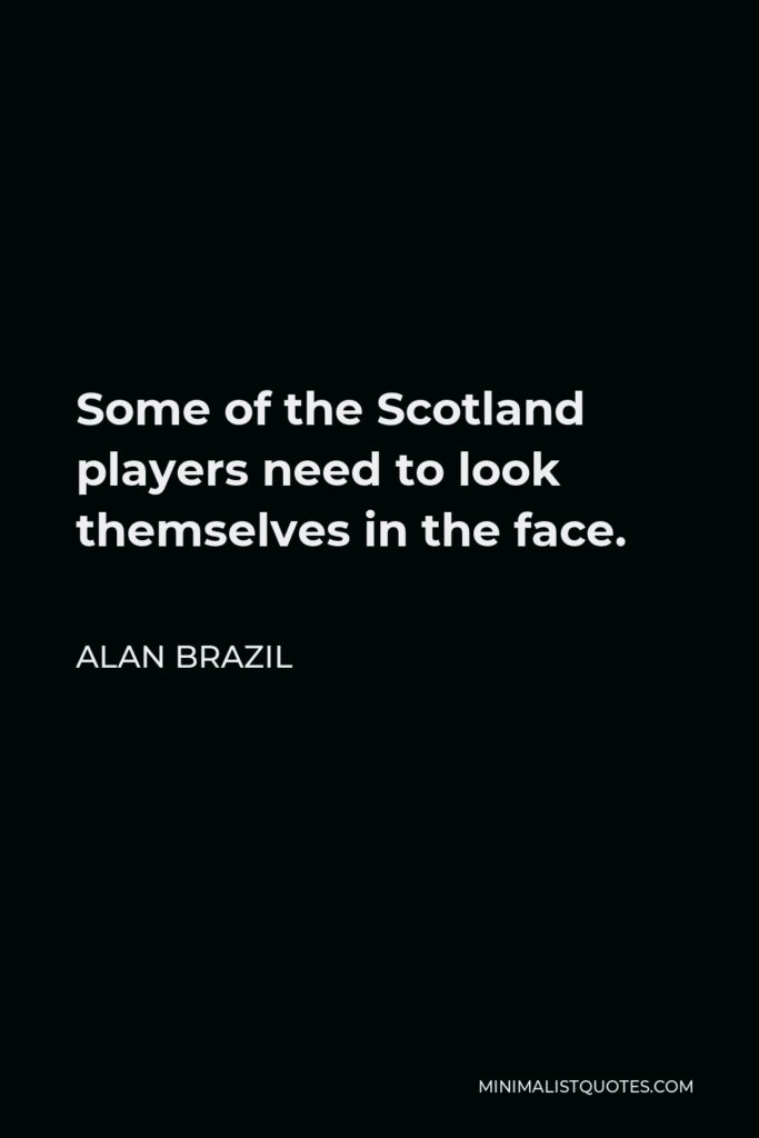 Alan Brazil Quote - Some of the Scotland players need to look themselves in the face.