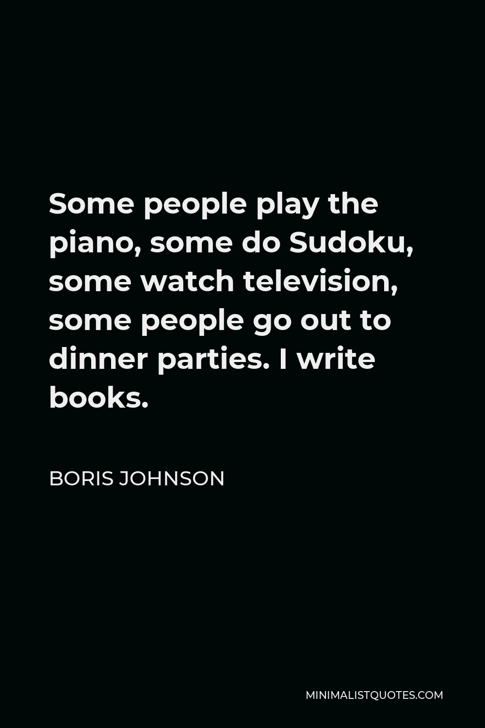Boris Johnson Quote - Some people play the piano, some do Sudoku, some watch television, some people go out to dinner parties. I write books.