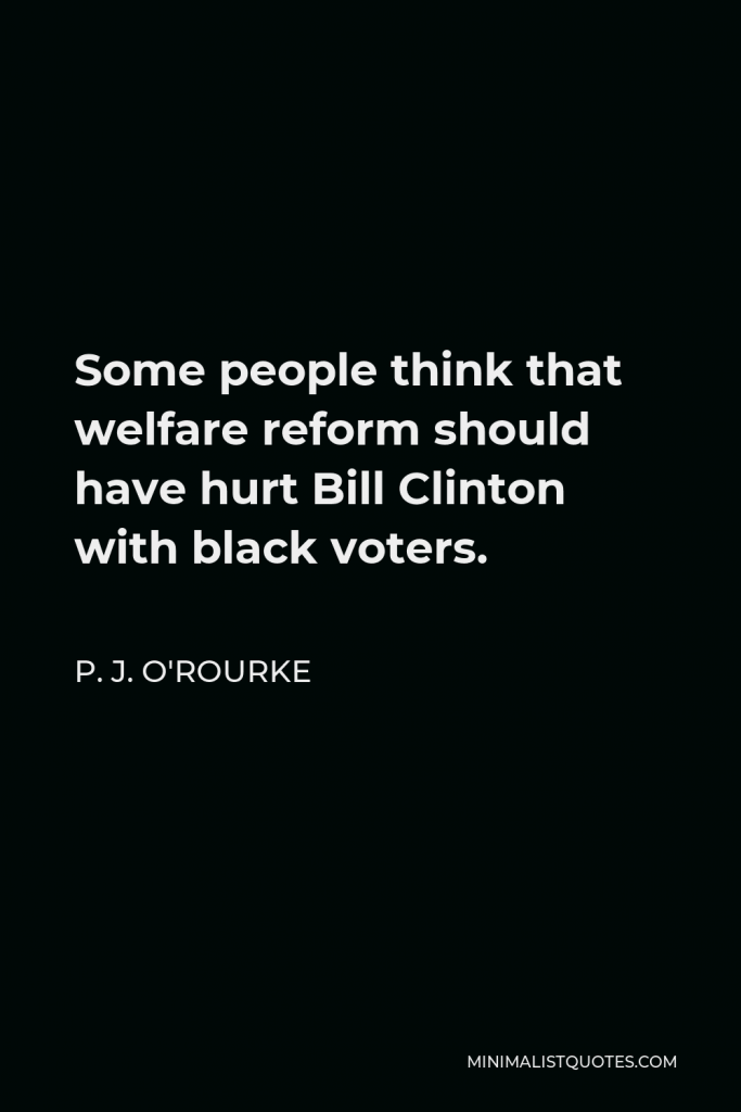 P. J. O'Rourke Quote - Some people think that welfare reform should have hurt Bill Clinton with black voters.