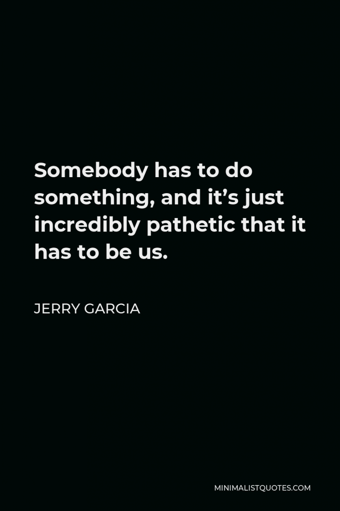 Jerry Garcia Quote - Somebody has to do something, and it’s just incredibly pathetic that it has to be us.