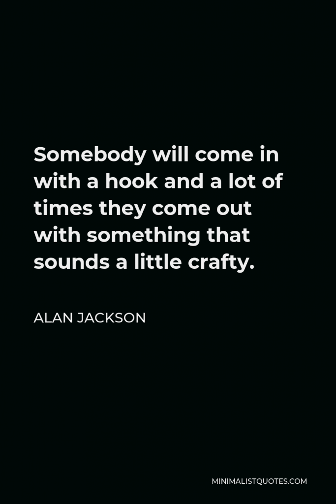 Alan Jackson Quote - Somebody will come in with a hook and a lot of times they come out with something that sounds a little crafty.