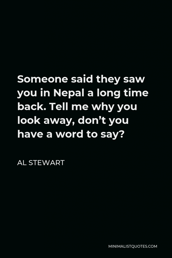 Al Stewart Quote - Someone said they saw you in Nepal a long time back. Tell me why you look away, don’t you have a word to say?