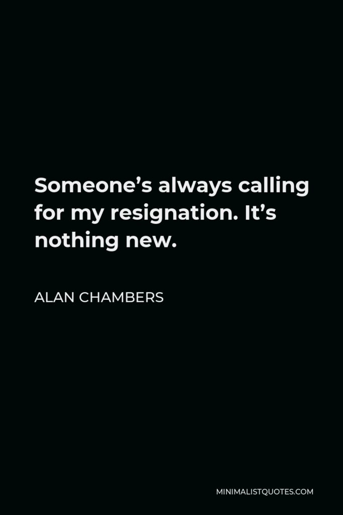 Alan Chambers Quote - Someone’s always calling for my resignation. It’s nothing new.