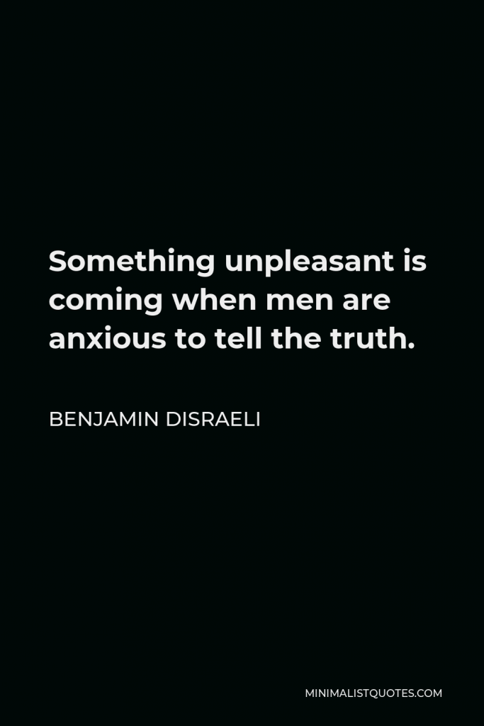 Benjamin Disraeli Quote - Something unpleasant is coming when men are anxious to tell the truth.