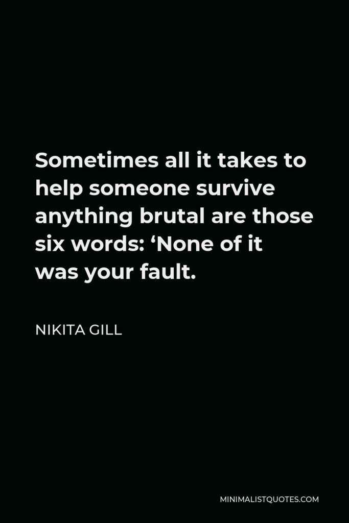 Nikita Gill Quote - Sometimes all it takes to help someone survive anything brutal are those six words: ‘None of it was your fault.