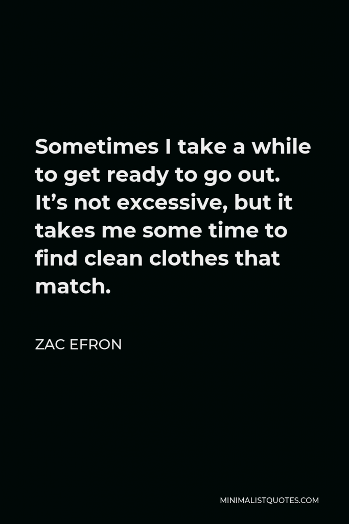 Zac Efron Quote - Sometimes I take a while to get ready to go out. It’s not excessive, but it takes me some time to find clean clothes that match.