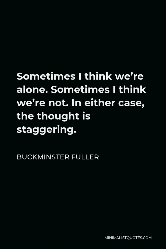 Buckminster Fuller Quote - Sometimes I think we’re alone. Sometimes I think we’re not. In either case, the thought is staggering.