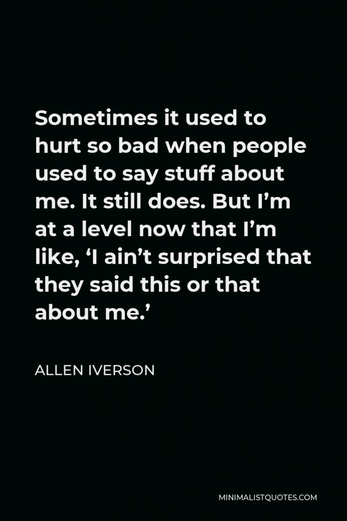 Allen Iverson Quote - Sometimes it used to hurt so bad when people used to say stuff about me. It still does. But I’m at a level now that I’m like, ‘I ain’t surprised that they said this or that about me.’