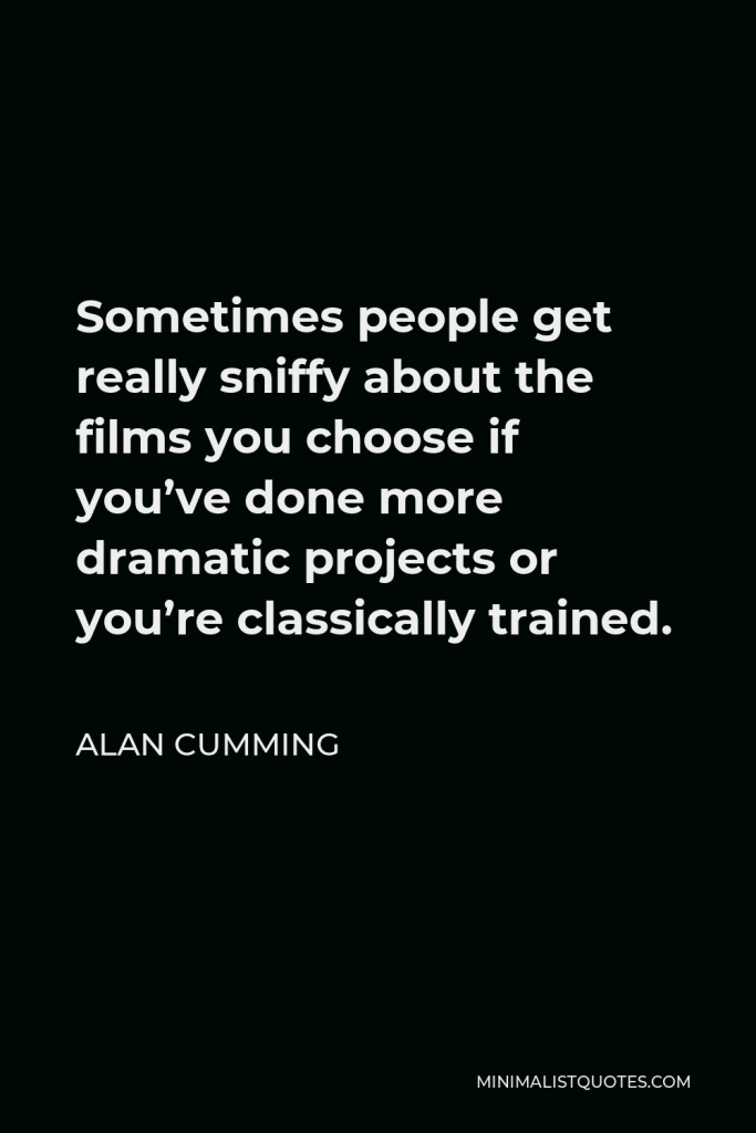 Alan Cumming Quote - Sometimes people get really sniffy about the films you choose if you’ve done more dramatic projects or you’re classically trained.