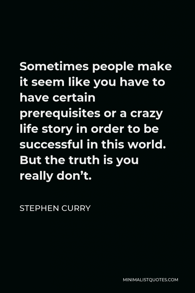 Stephen Curry Quote - Sometimes people make it seem like you have to have certain prerequisites or a crazy life story in order to be successful in this world. But the truth is you really don’t.