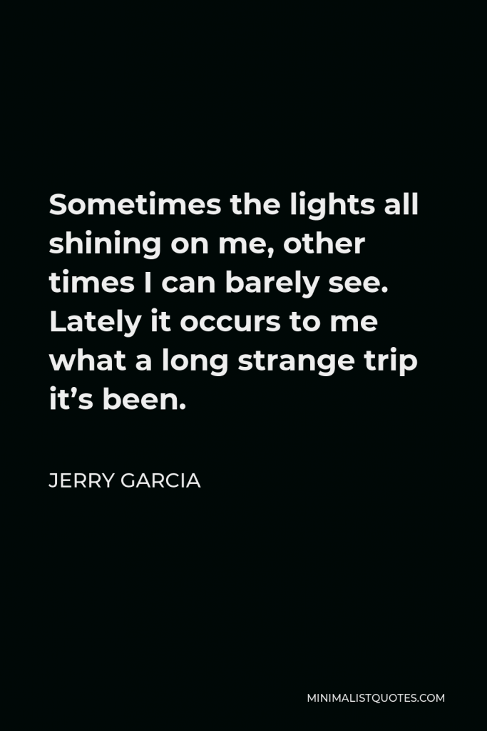 Jerry Garcia Quote - Sometimes the lights all shining on me, other times I can barely see. Lately it occurs to me what a long strange trip it’s been.