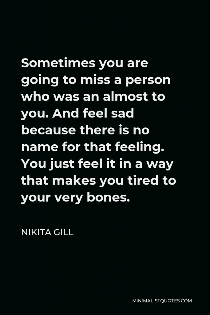 Nikita Gill Quote - Sometimes, you are going to miss a person who was an almost to you. And feel sad because there is no name for that feeling.