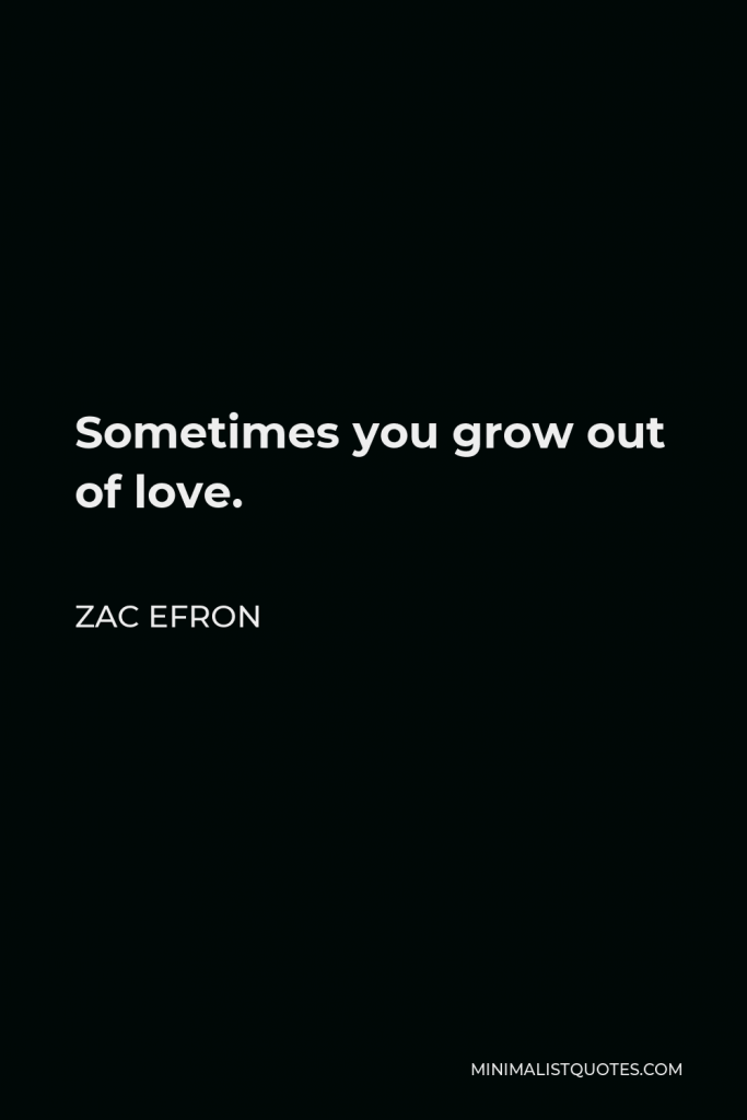 Zac Efron Quote - Sometimes you grow out of love.