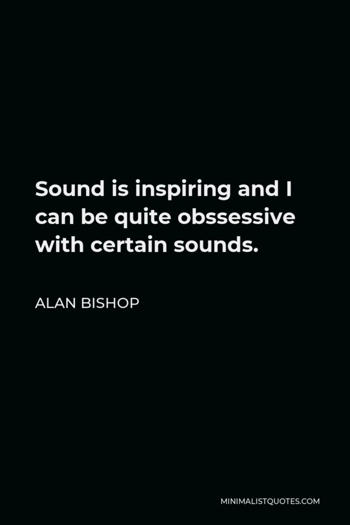 Alan Bishop Quote - Sound is inspiring and I can be quite obssessive with certain sounds.