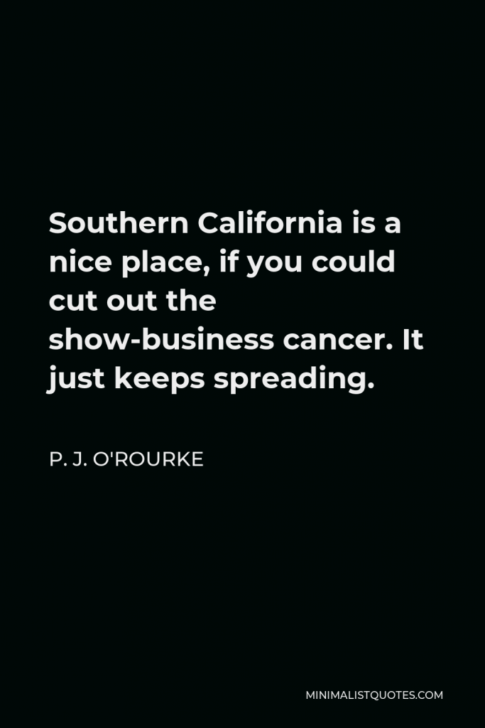 P. J. O'Rourke Quote - Southern California is a nice place, if you could cut out the show-business cancer. It just keeps spreading.