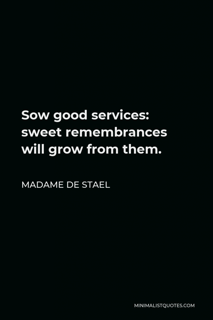 Madame de Stael Quote - Sow good services: sweet remembrances will grow from them.