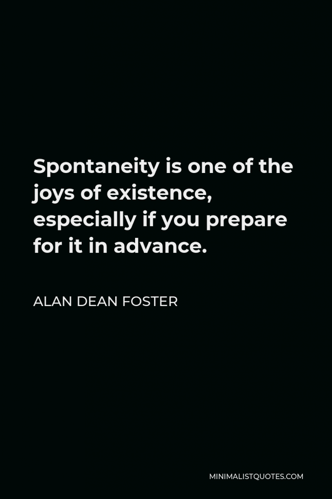 Alan Dean Foster Quote - Spontaneity is one of the joys of existence, especially if you prepare for it in advance.