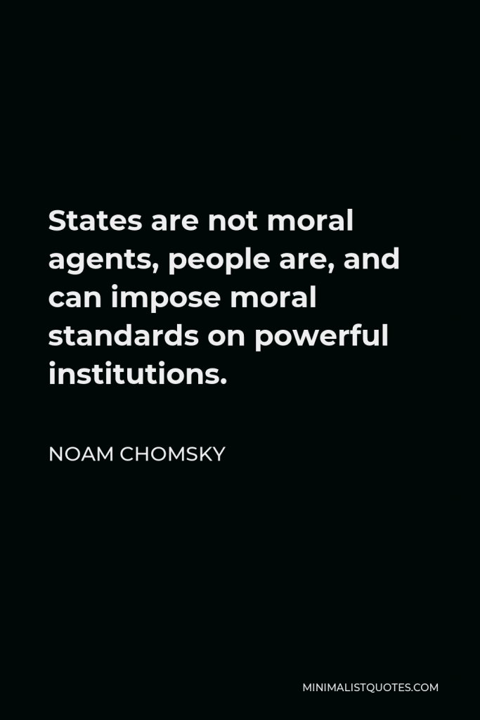 Noam Chomsky Quote - States are not moral agents, people are, and can impose moral standards on powerful institutions.