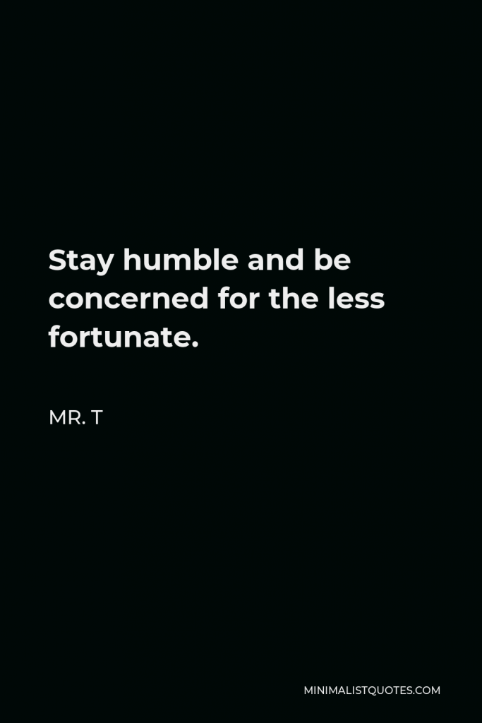 Mr. T Quote - Stay humble and be concerned for the less fortunate.