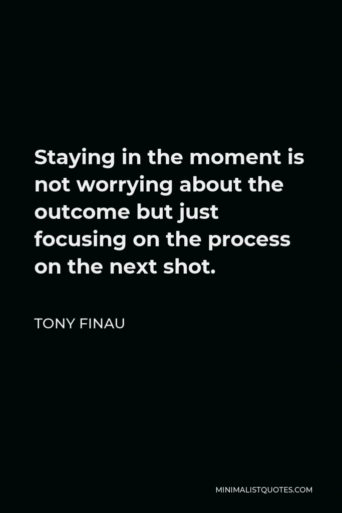 Tony Finau Quote - Staying in the moment is not worrying about the outcome but just focusing on the process on the next shot.