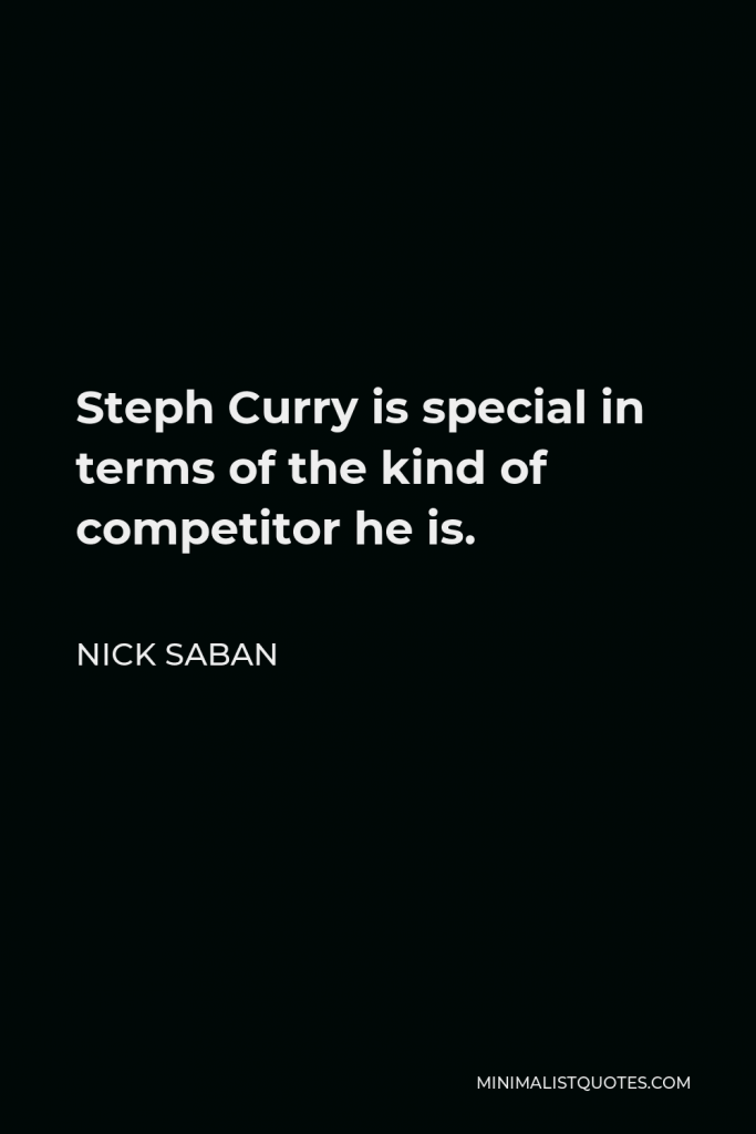 Nick Saban Quote - Steph Curry is special in terms of the kind of competitor he is.