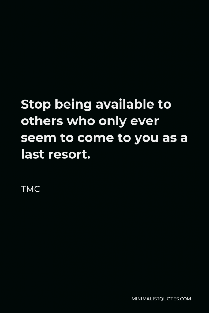 TMC Quote - Stop being available to others who only ever seem to come to you as a last resort.