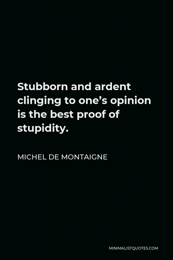Michel de Montaigne Quote - Stubborn and ardent clinging to one’s opinion is the best proof of stupidity.