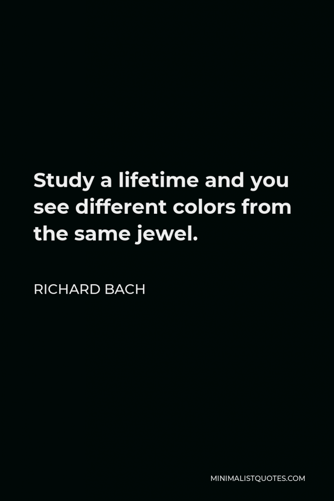 Richard Bach Quote - Study a lifetime and you see different colors from the same jewel.