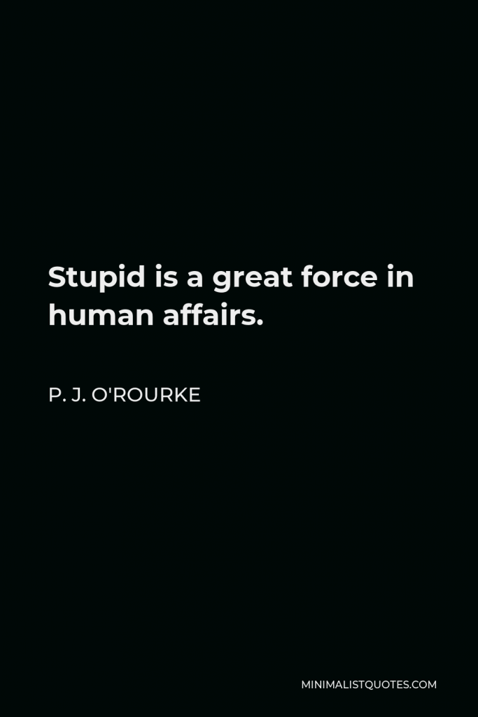 P. J. O'Rourke Quote - Stupid is a great force in human affairs.